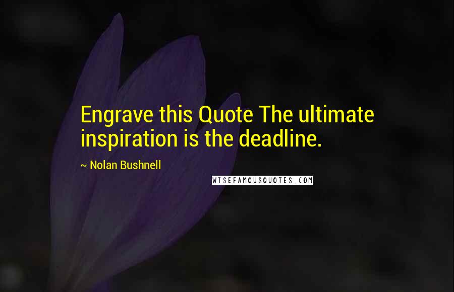 Nolan Bushnell Quotes: Engrave this Quote The ultimate inspiration is the deadline.