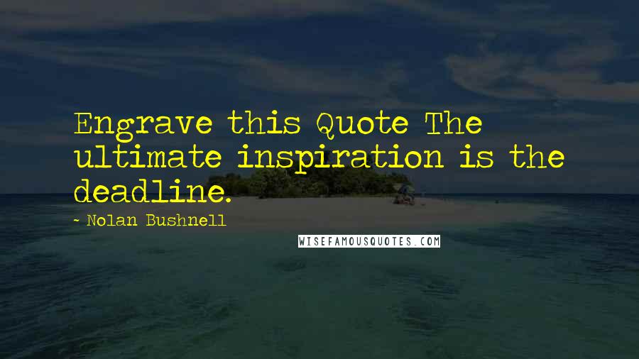 Nolan Bushnell Quotes: Engrave this Quote The ultimate inspiration is the deadline.