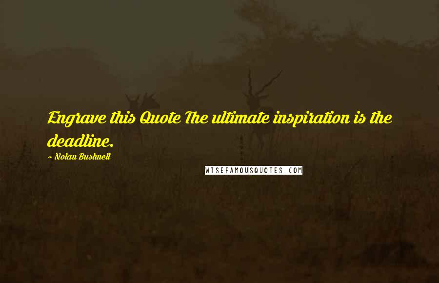 Nolan Bushnell Quotes: Engrave this Quote The ultimate inspiration is the deadline.