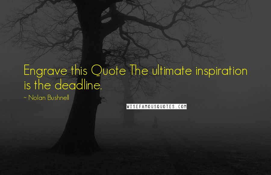 Nolan Bushnell Quotes: Engrave this Quote The ultimate inspiration is the deadline.