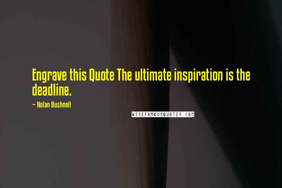 Nolan Bushnell Quotes: Engrave this Quote The ultimate inspiration is the deadline.