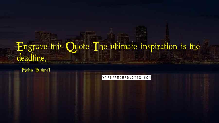 Nolan Bushnell Quotes: Engrave this Quote The ultimate inspiration is the deadline.