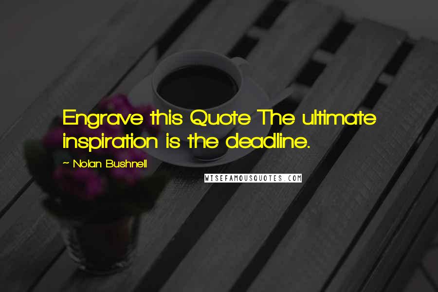 Nolan Bushnell Quotes: Engrave this Quote The ultimate inspiration is the deadline.