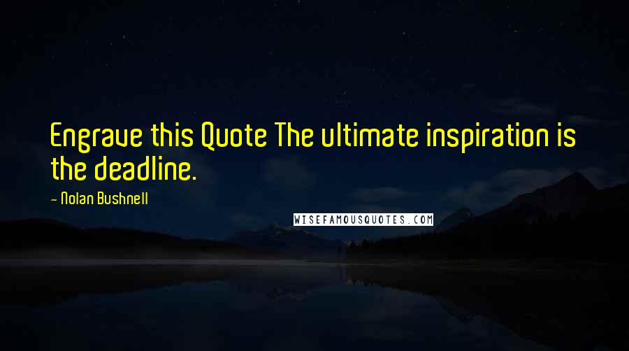 Nolan Bushnell Quotes: Engrave this Quote The ultimate inspiration is the deadline.