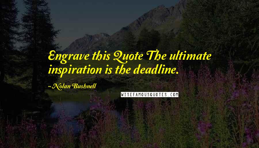 Nolan Bushnell Quotes: Engrave this Quote The ultimate inspiration is the deadline.