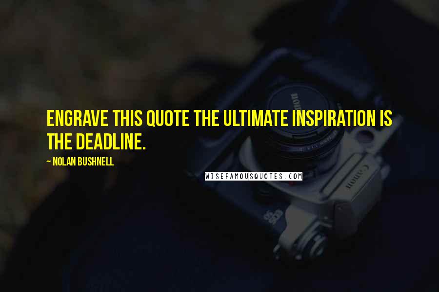 Nolan Bushnell Quotes: Engrave this Quote The ultimate inspiration is the deadline.