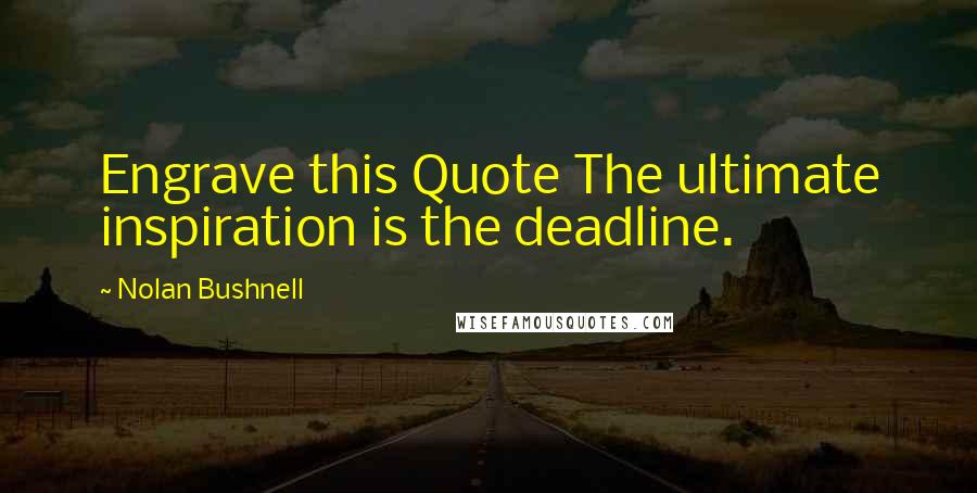 Nolan Bushnell Quotes: Engrave this Quote The ultimate inspiration is the deadline.