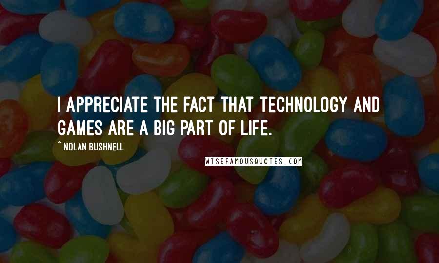 Nolan Bushnell Quotes: I appreciate the fact that technology and games are a big part of life.