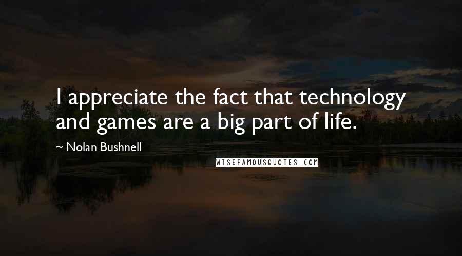 Nolan Bushnell Quotes: I appreciate the fact that technology and games are a big part of life.