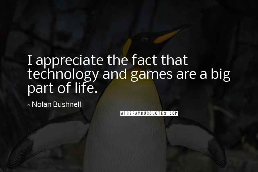 Nolan Bushnell Quotes: I appreciate the fact that technology and games are a big part of life.