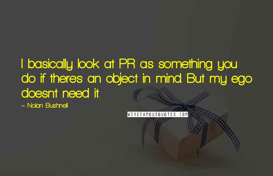 Nolan Bushnell Quotes: I basically look at PR as something you do if there's an object in mind. But my ego doesn't need it.