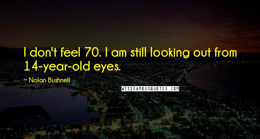 Nolan Bushnell Quotes: I don't feel 70. I am still looking out from 14-year-old eyes.
