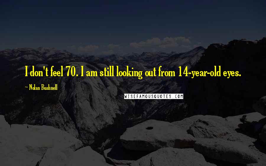 Nolan Bushnell Quotes: I don't feel 70. I am still looking out from 14-year-old eyes.