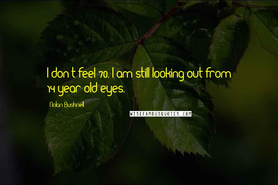 Nolan Bushnell Quotes: I don't feel 70. I am still looking out from 14-year-old eyes.