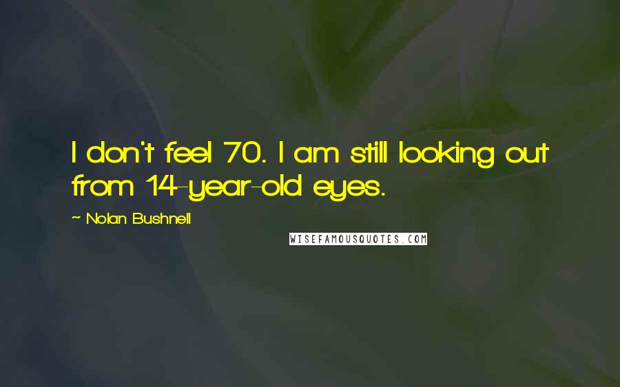 Nolan Bushnell Quotes: I don't feel 70. I am still looking out from 14-year-old eyes.