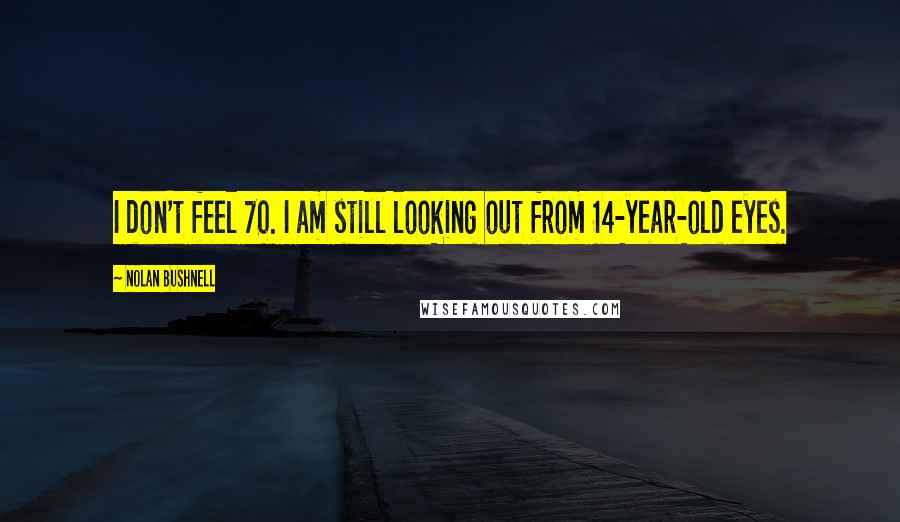Nolan Bushnell Quotes: I don't feel 70. I am still looking out from 14-year-old eyes.