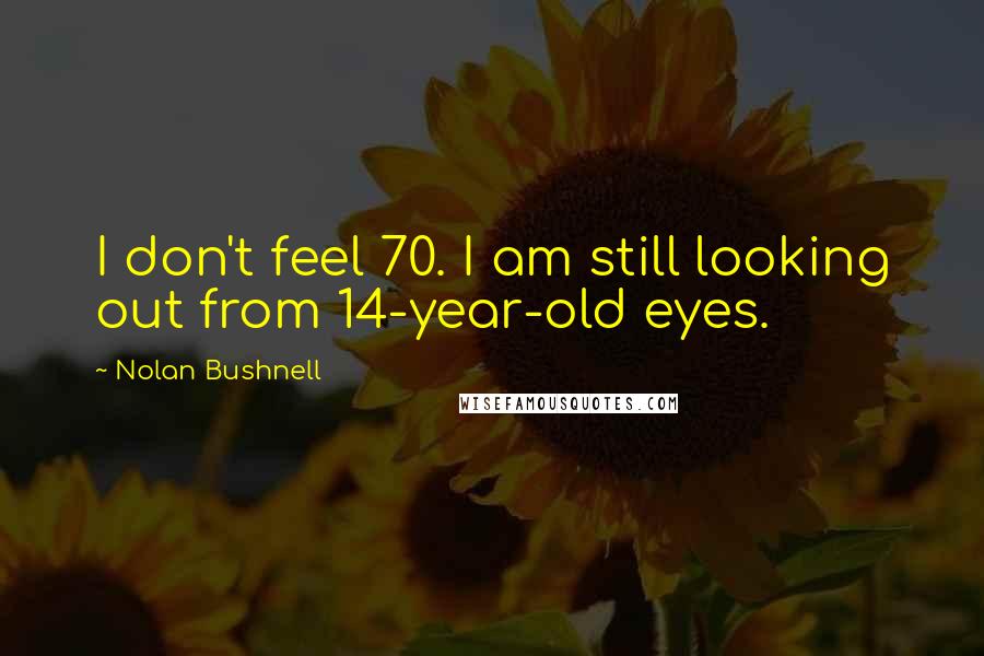 Nolan Bushnell Quotes: I don't feel 70. I am still looking out from 14-year-old eyes.