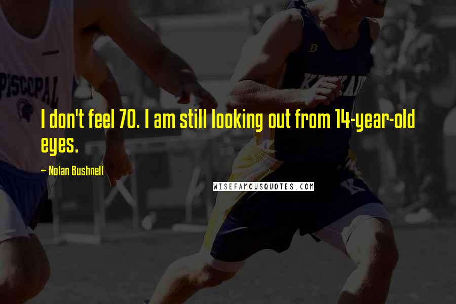 Nolan Bushnell Quotes: I don't feel 70. I am still looking out from 14-year-old eyes.