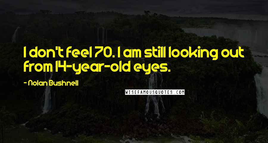 Nolan Bushnell Quotes: I don't feel 70. I am still looking out from 14-year-old eyes.