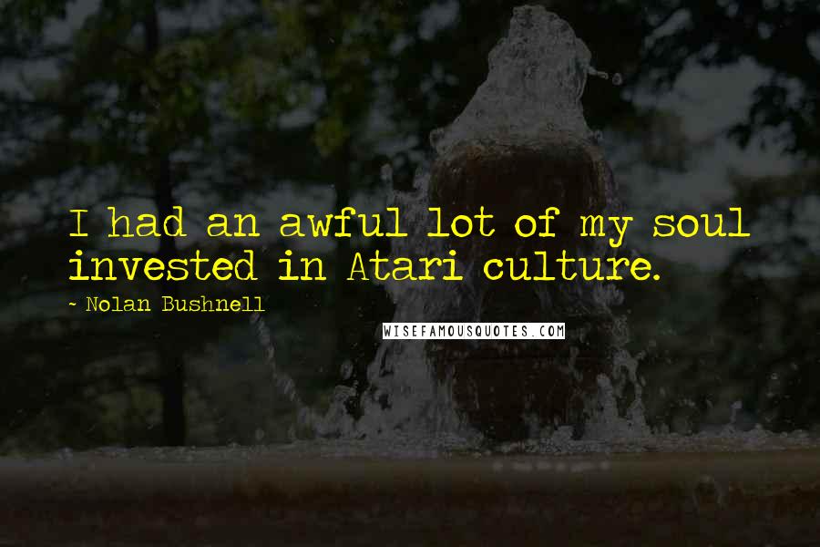Nolan Bushnell Quotes: I had an awful lot of my soul invested in Atari culture.