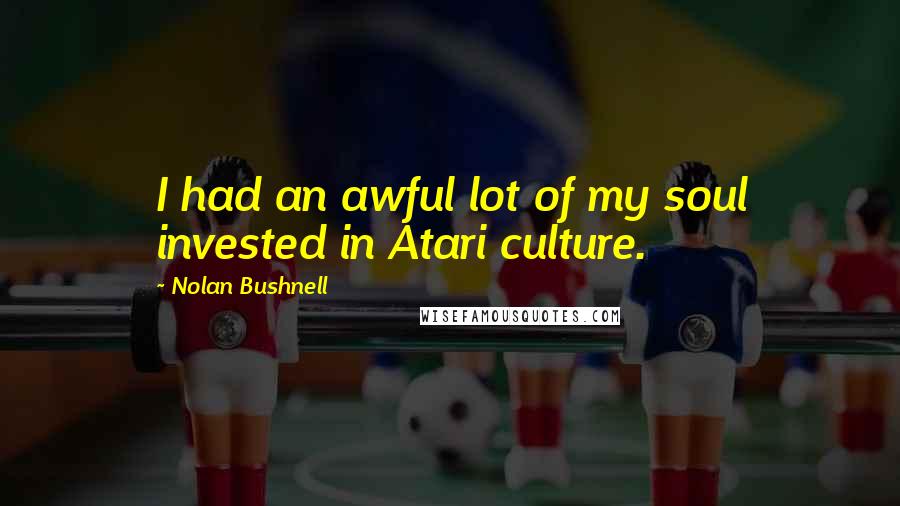 Nolan Bushnell Quotes: I had an awful lot of my soul invested in Atari culture.