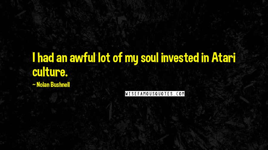 Nolan Bushnell Quotes: I had an awful lot of my soul invested in Atari culture.