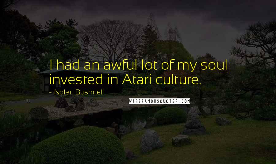 Nolan Bushnell Quotes: I had an awful lot of my soul invested in Atari culture.