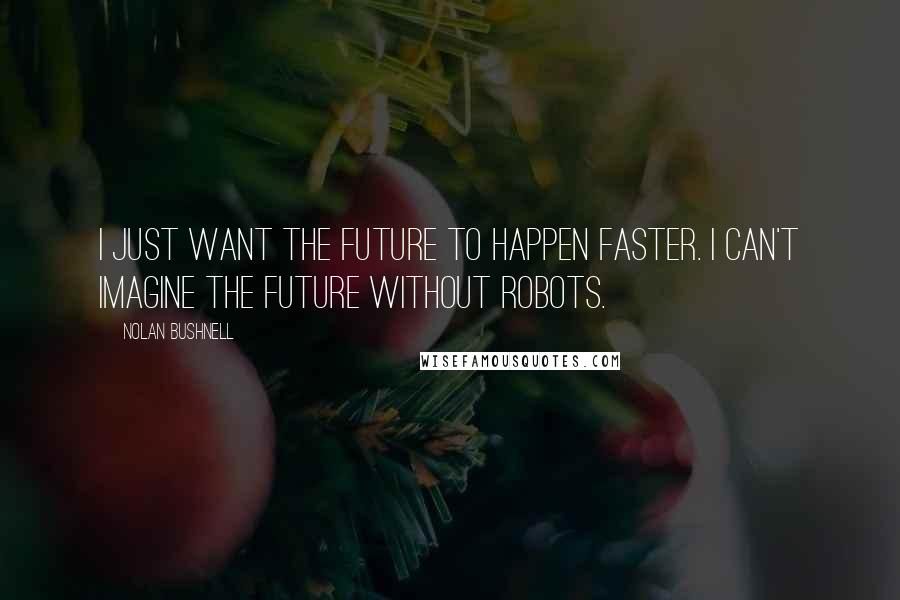 Nolan Bushnell Quotes: I just want the future to happen faster. I can't imagine the future without robots.