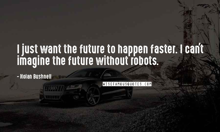 Nolan Bushnell Quotes: I just want the future to happen faster. I can't imagine the future without robots.