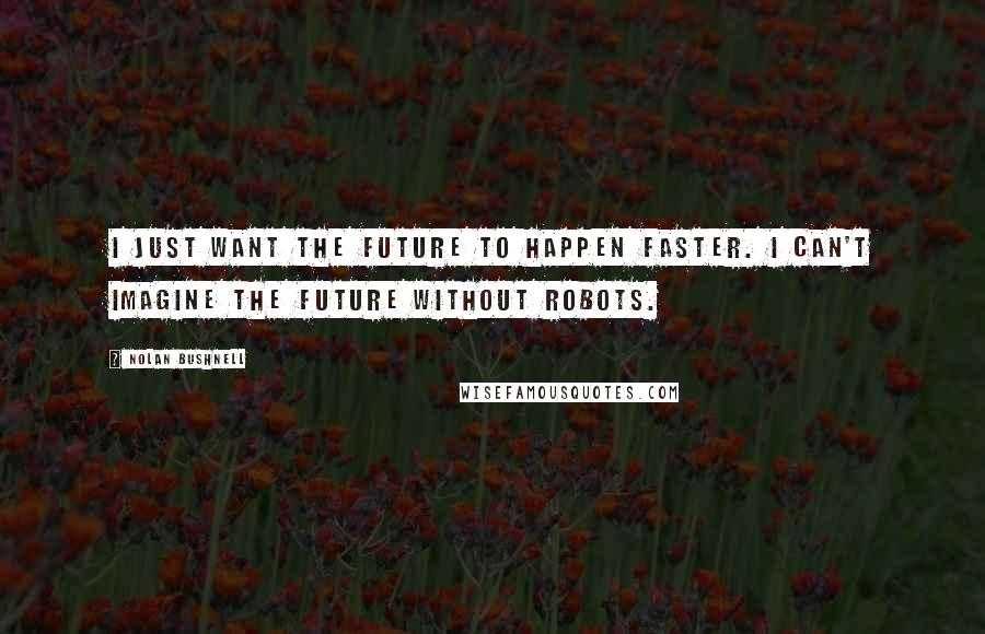 Nolan Bushnell Quotes: I just want the future to happen faster. I can't imagine the future without robots.