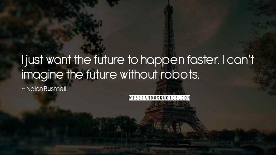 Nolan Bushnell Quotes: I just want the future to happen faster. I can't imagine the future without robots.