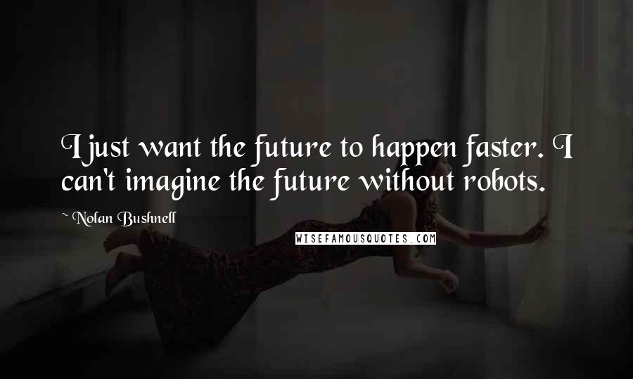 Nolan Bushnell Quotes: I just want the future to happen faster. I can't imagine the future without robots.