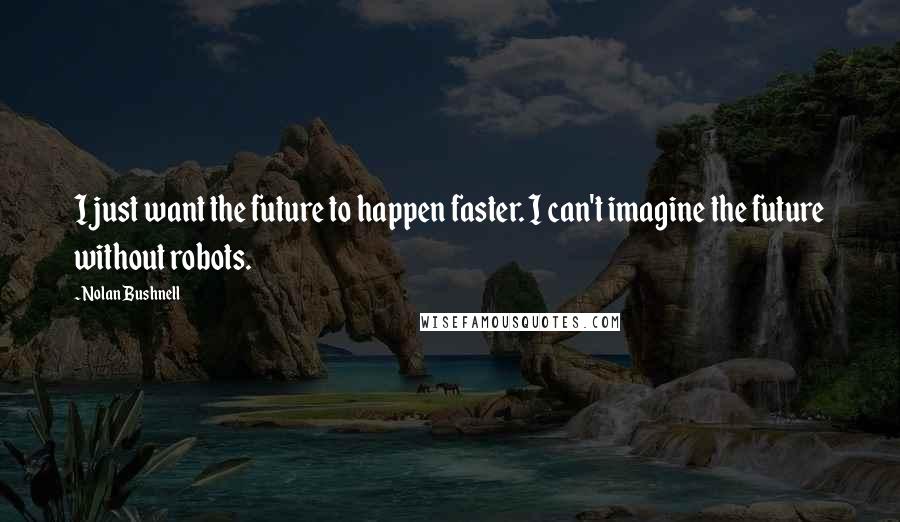 Nolan Bushnell Quotes: I just want the future to happen faster. I can't imagine the future without robots.