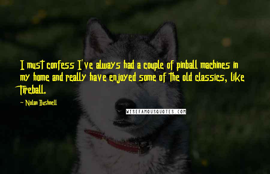 Nolan Bushnell Quotes: I must confess I've always had a couple of pinball machines in my home and really have enjoyed some of the old classics, like Fireball.