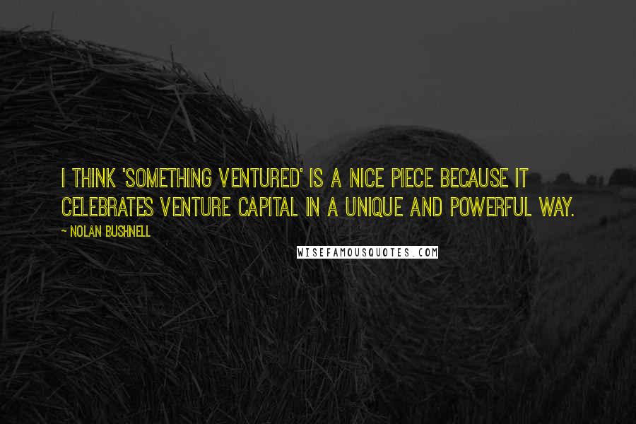 Nolan Bushnell Quotes: I think 'Something Ventured' is a nice piece because it celebrates venture capital in a unique and powerful way.