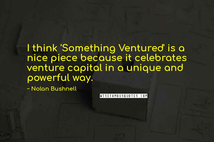 Nolan Bushnell Quotes: I think 'Something Ventured' is a nice piece because it celebrates venture capital in a unique and powerful way.