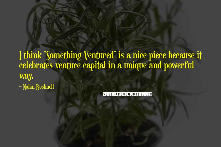 Nolan Bushnell Quotes: I think 'Something Ventured' is a nice piece because it celebrates venture capital in a unique and powerful way.