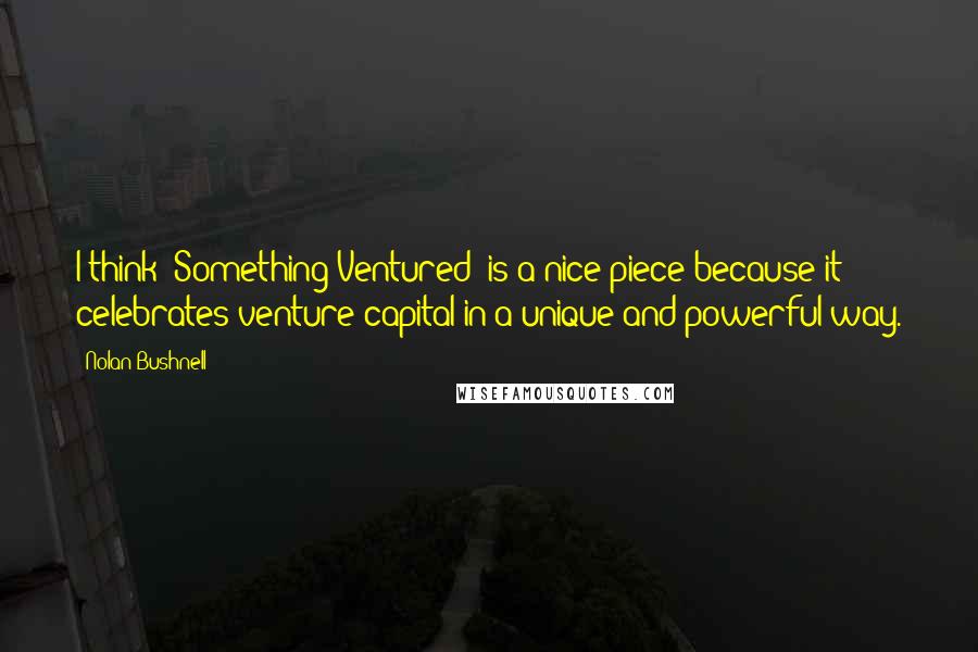 Nolan Bushnell Quotes: I think 'Something Ventured' is a nice piece because it celebrates venture capital in a unique and powerful way.