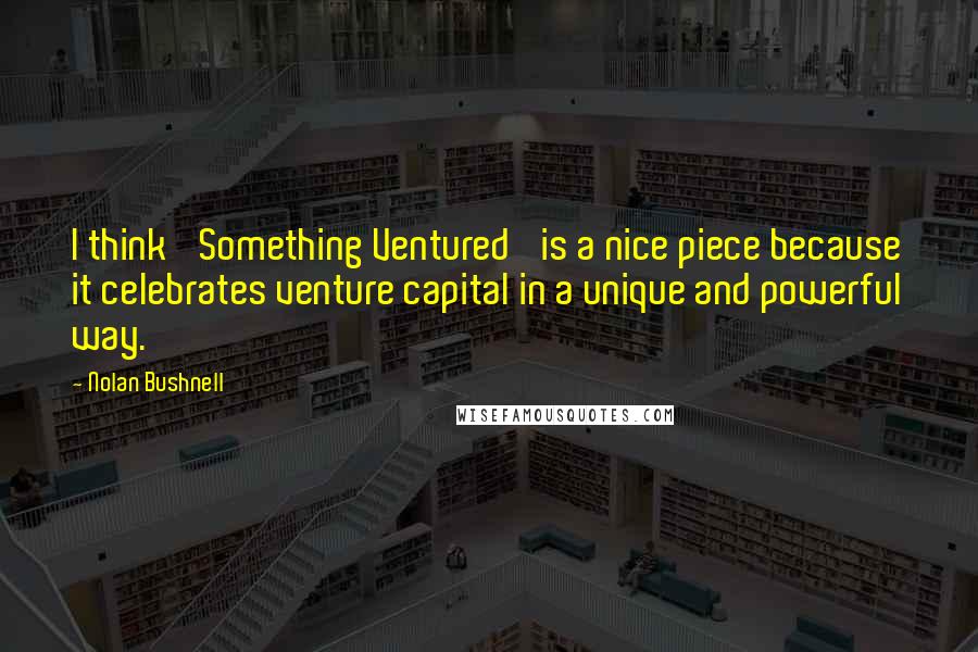 Nolan Bushnell Quotes: I think 'Something Ventured' is a nice piece because it celebrates venture capital in a unique and powerful way.