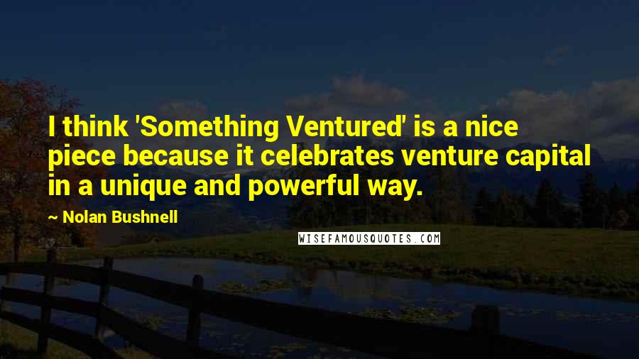 Nolan Bushnell Quotes: I think 'Something Ventured' is a nice piece because it celebrates venture capital in a unique and powerful way.