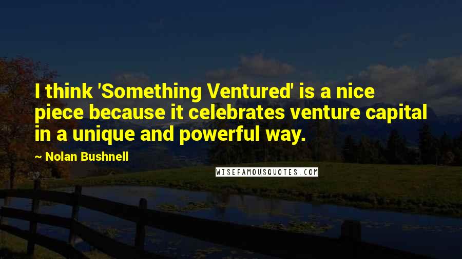 Nolan Bushnell Quotes: I think 'Something Ventured' is a nice piece because it celebrates venture capital in a unique and powerful way.