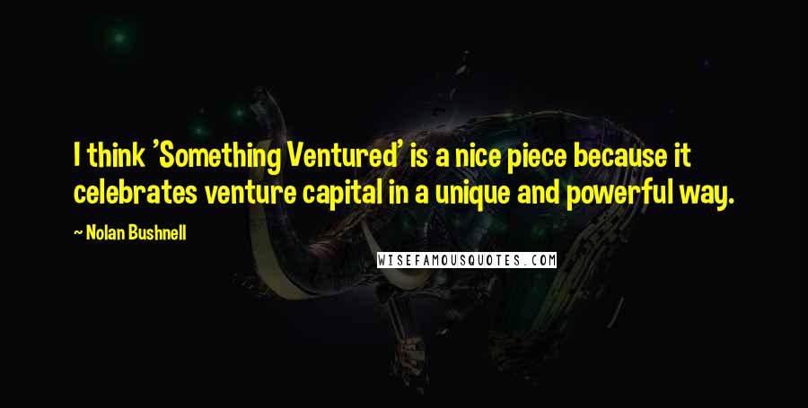 Nolan Bushnell Quotes: I think 'Something Ventured' is a nice piece because it celebrates venture capital in a unique and powerful way.