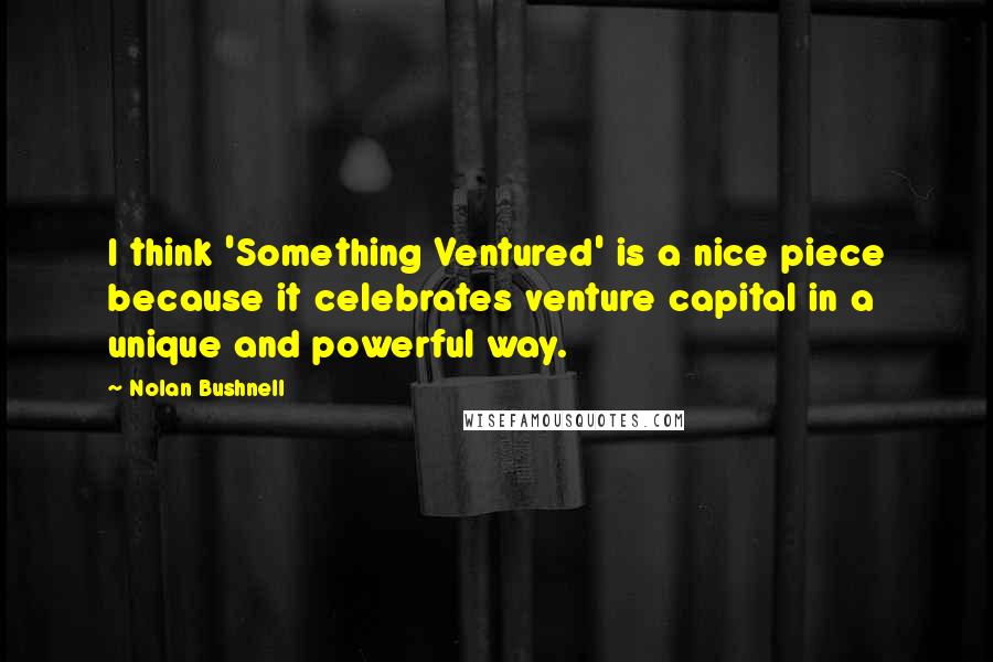 Nolan Bushnell Quotes: I think 'Something Ventured' is a nice piece because it celebrates venture capital in a unique and powerful way.