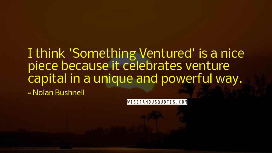 Nolan Bushnell Quotes: I think 'Something Ventured' is a nice piece because it celebrates venture capital in a unique and powerful way.