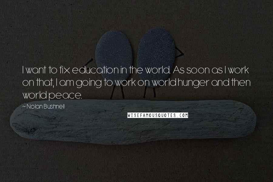 Nolan Bushnell Quotes: I want to fix education in the world. As soon as I work on that, I am going to work on world hunger and then world peace.