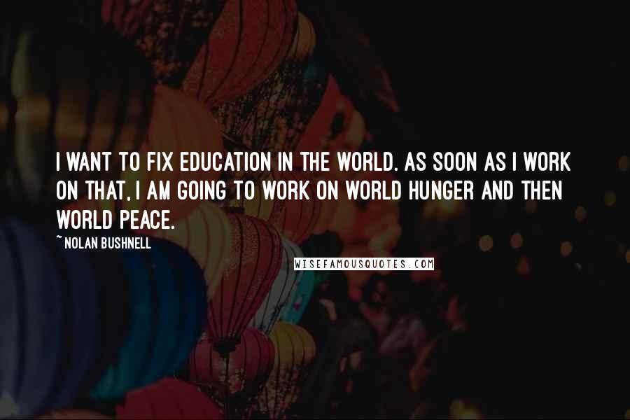 Nolan Bushnell Quotes: I want to fix education in the world. As soon as I work on that, I am going to work on world hunger and then world peace.