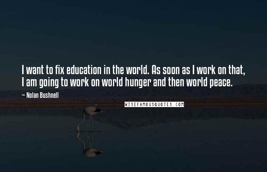 Nolan Bushnell Quotes: I want to fix education in the world. As soon as I work on that, I am going to work on world hunger and then world peace.