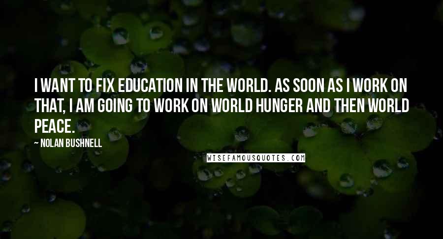 Nolan Bushnell Quotes: I want to fix education in the world. As soon as I work on that, I am going to work on world hunger and then world peace.