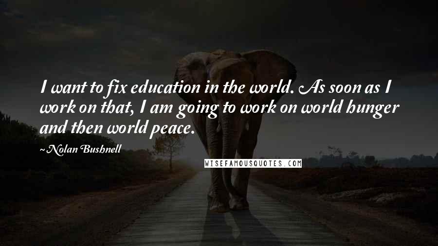 Nolan Bushnell Quotes: I want to fix education in the world. As soon as I work on that, I am going to work on world hunger and then world peace.