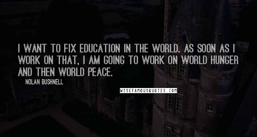 Nolan Bushnell Quotes: I want to fix education in the world. As soon as I work on that, I am going to work on world hunger and then world peace.